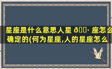 星座是什么意思人星 🌷 座怎么确定的(何为星座,人的星座怎么来定 🐈 论)